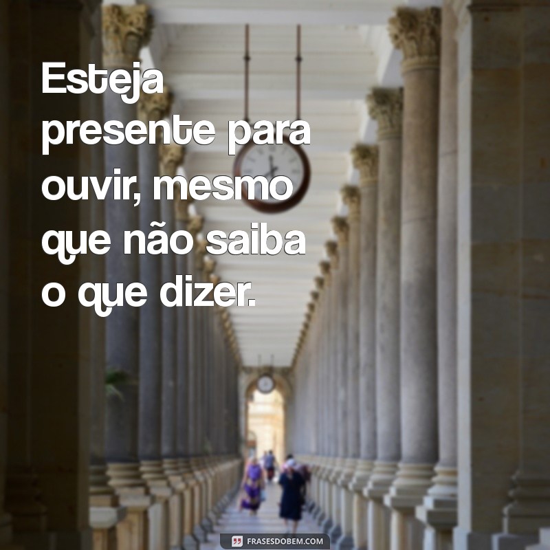 como confortar uma pessoa que perdeu um ente querido Esteja presente para ouvir, mesmo que não saiba o que dizer.