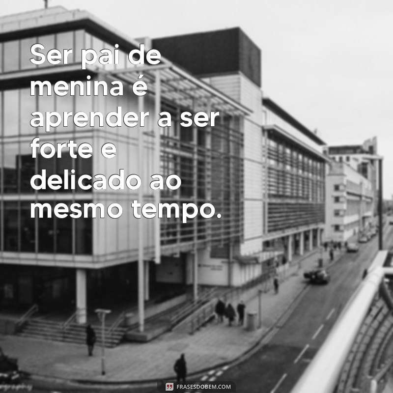 ser pai de menina Ser pai de menina é aprender a ser forte e delicado ao mesmo tempo.