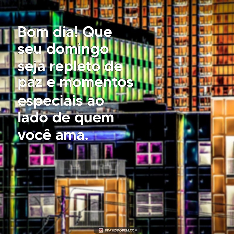 mensagens de bom dia para domingo Bom dia! Que seu domingo seja repleto de paz e momentos especiais ao lado de quem você ama.