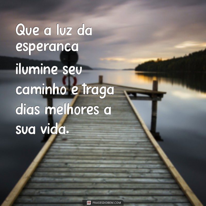 mensagem de cura para uma pessoa doente Que a luz da esperança ilumine seu caminho e traga dias melhores à sua vida.