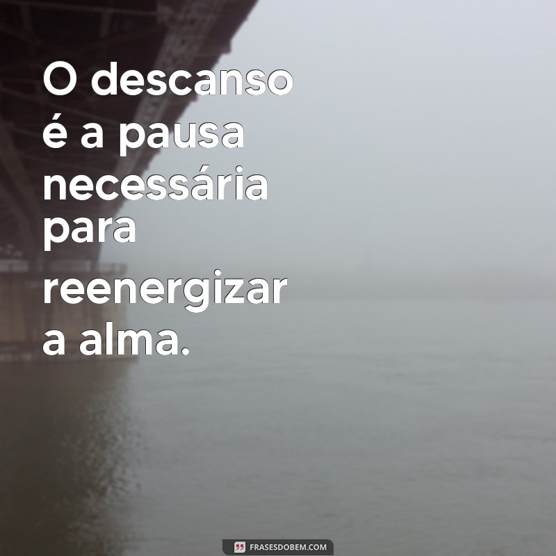 frases sobre descansar O descanso é a pausa necessária para reenergizar a alma.