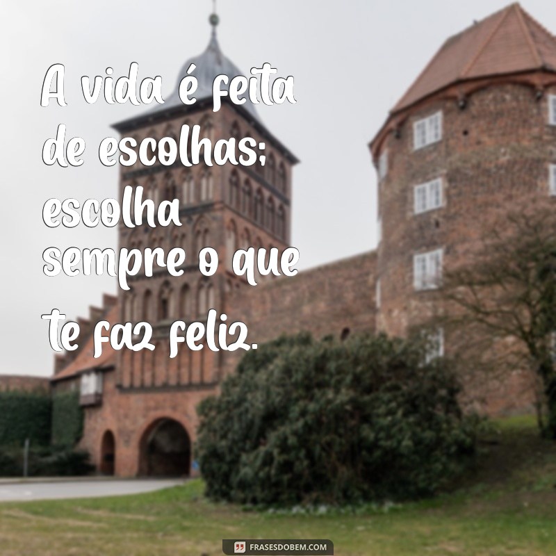 frases pra vida A vida é feita de escolhas; escolha sempre o que te faz feliz.