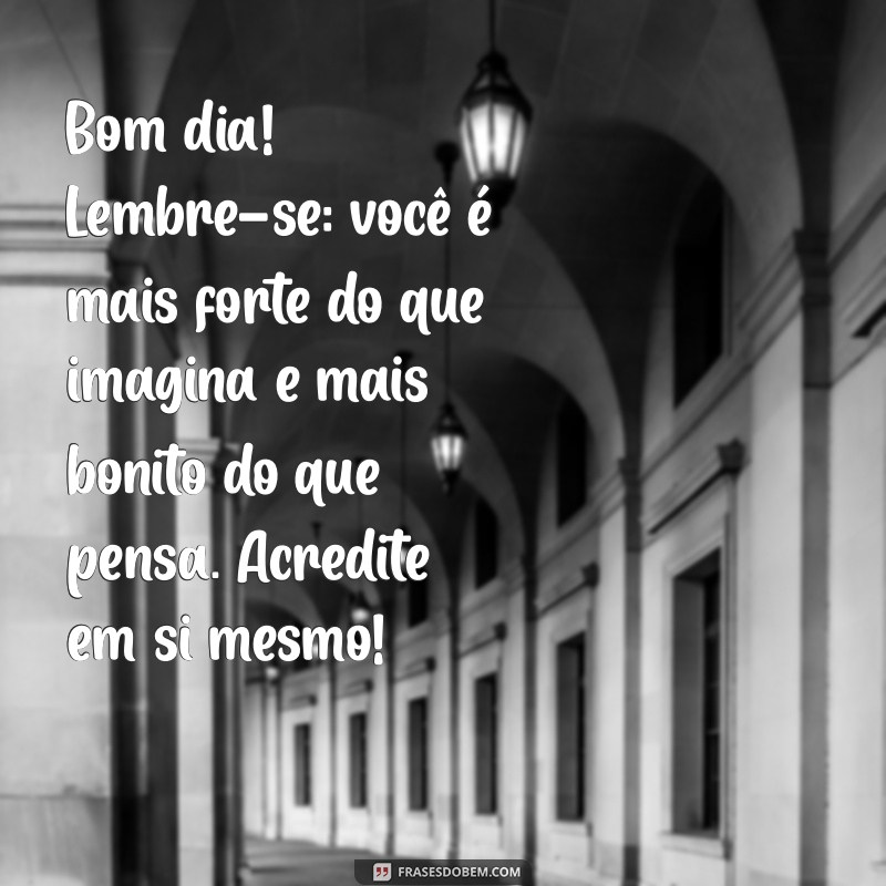 mensagem de autoestima de bom dia Bom dia! Lembre-se: você é mais forte do que imagina e mais bonito do que pensa. Acredite em si mesmo!