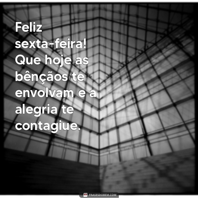 Frases Inspiradoras para um Bom Dia: Feliz Sexta-Feira Abençoada! 