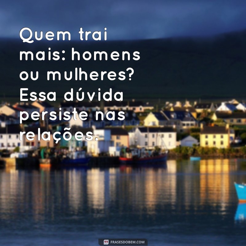 quem trai mais homem ou mulher? Quem trai mais: homens ou mulheres? Essa dúvida persiste nas relações.