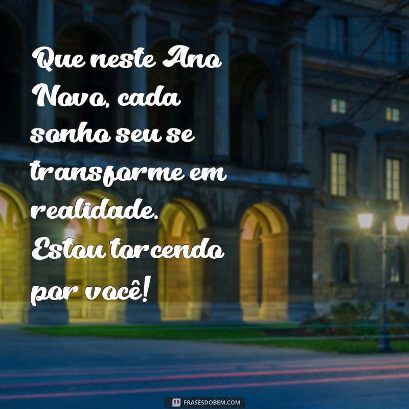 mensagem de ano novo para alguém especial Que neste Ano Novo, cada sonho seu se transforme em realidade. Estou torcendo por você!