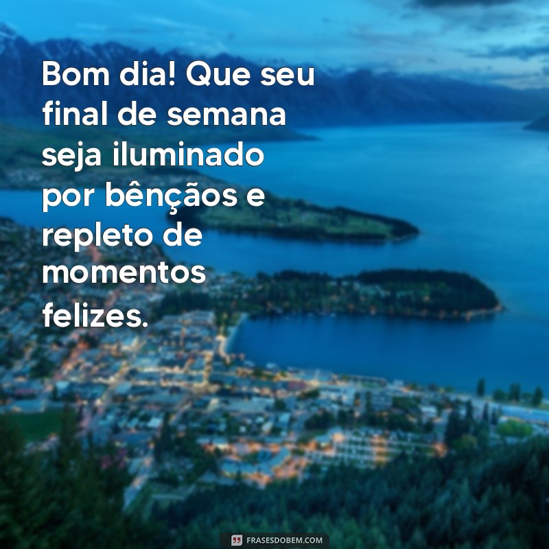 mensagem de bom dia final de semana abençoado Bom dia! Que seu final de semana seja iluminado por bênçãos e repleto de momentos felizes.