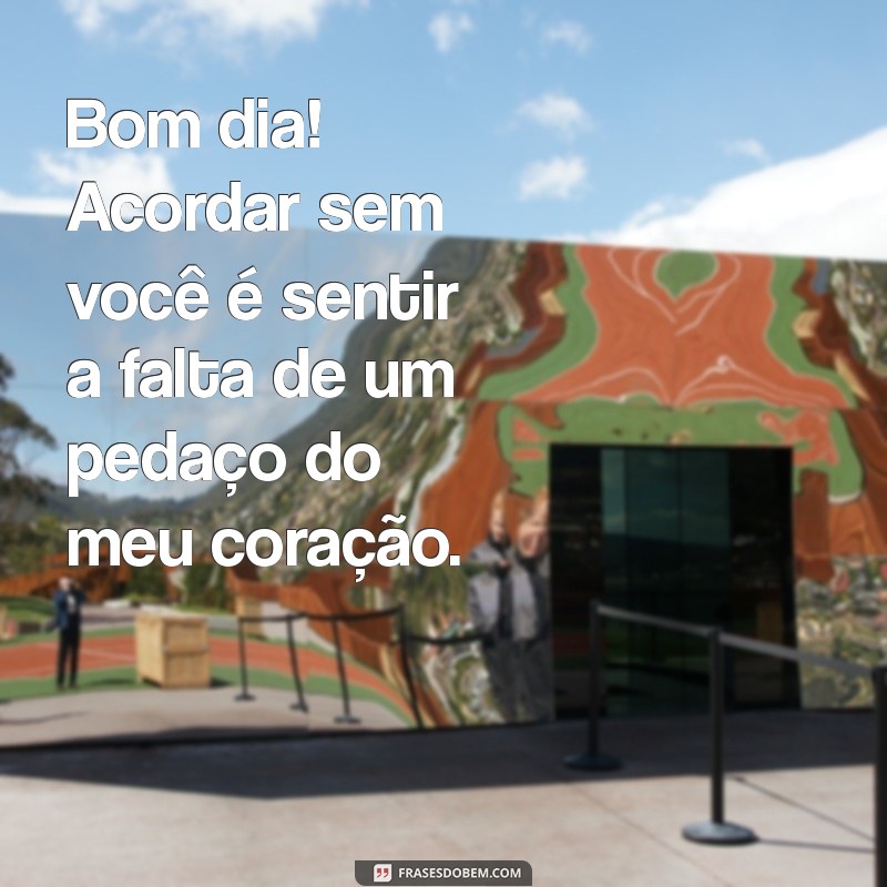 mensagem de bom dia de saudade Bom dia! Acordar sem você é sentir a falta de um pedaço do meu coração.