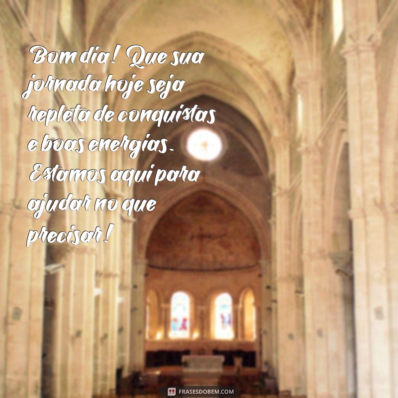 mensagens de bom dia para clientes Bom dia! Que sua jornada hoje seja repleta de conquistas e boas energias. Estamos aqui para ajudar no que precisar!