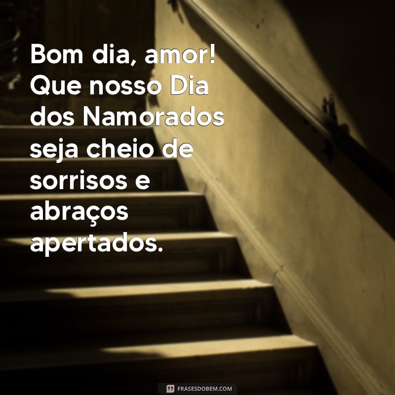 bom dia dia dos namorados Bom dia, amor! Que nosso Dia dos Namorados seja cheio de sorrisos e abraços apertados.