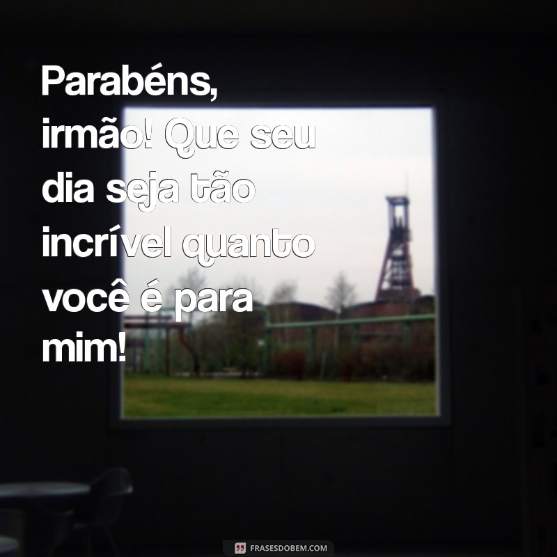 aniversario do irmão mais velho Parabéns, irmão! Que seu dia seja tão incrível quanto você é para mim!