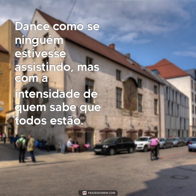 frases dance Dance como se ninguém estivesse assistindo, mas com a intensidade de quem sabe que todos estão.