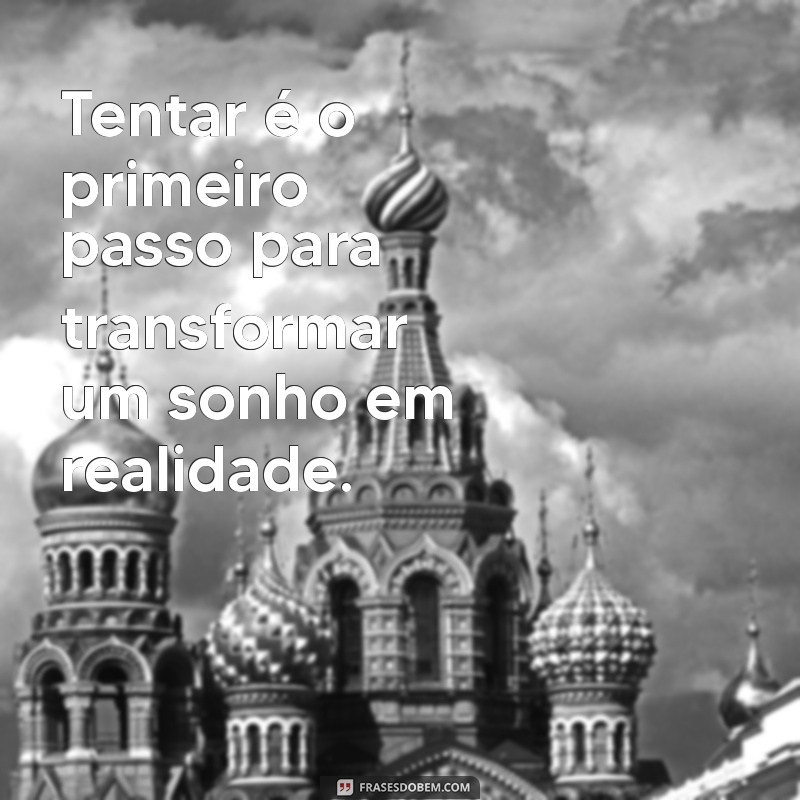 frases sobre tentar Tentar é o primeiro passo para transformar um sonho em realidade.