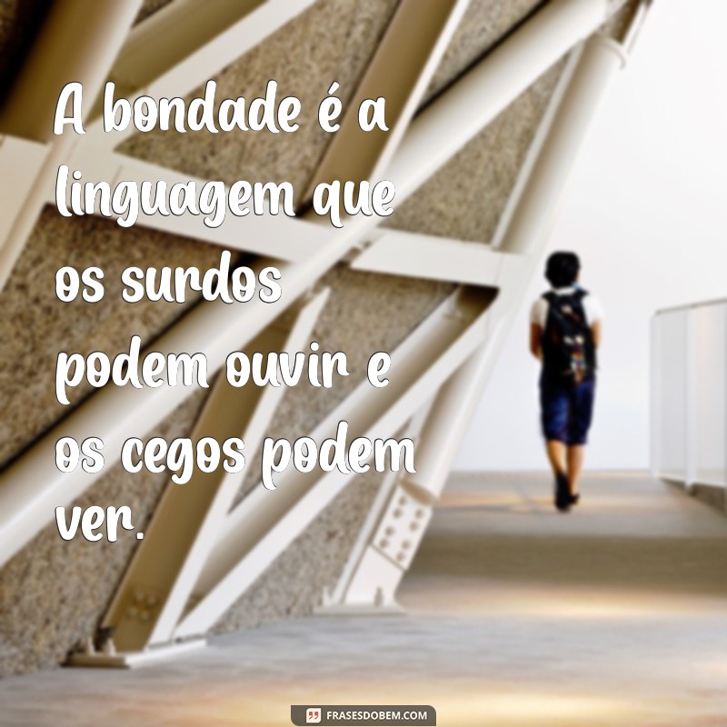 frases de bondade A bondade é a linguagem que os surdos podem ouvir e os cegos podem ver.