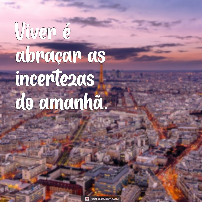 viver é Viver é abraçar as incertezas do amanhã.