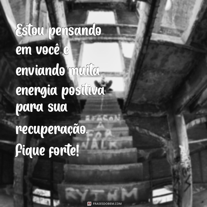 mensagem para um amigo doente Estou pensando em você e enviando muita energia positiva para sua recuperação. Fique forte!