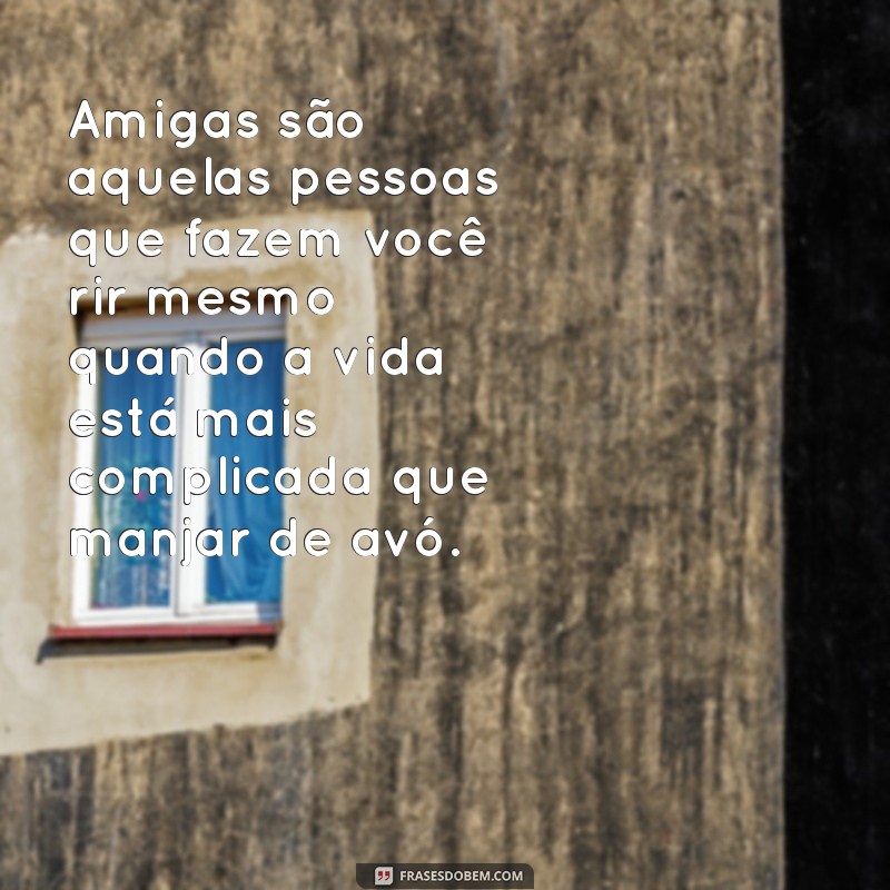 frases engraçadas para amigas Amigas são aquelas pessoas que fazem você rir mesmo quando a vida está mais complicada que manjar de avó.