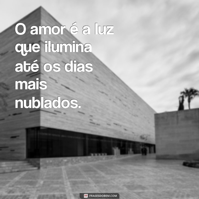 mensagens amor O amor é a luz que ilumina até os dias mais nublados.