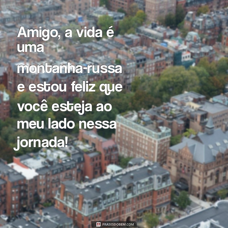 texto para um amigo Amigo, a vida é uma montanha-russa e estou feliz que você esteja ao meu lado nessa jornada!