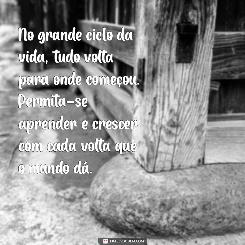 mensagem o mundo da voltas No grande ciclo da vida, tudo volta para onde começou. Permita-se aprender e crescer com cada volta que o mundo dá.