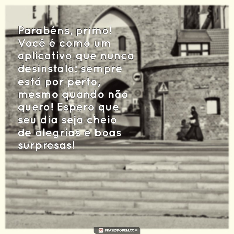 texto de aniversário para primo chato Parabéns, primo! Você é como um aplicativo que nunca desinstalo: sempre está por perto, mesmo quando não quero! Espero que seu dia seja cheio de alegrias e boas surpresas!