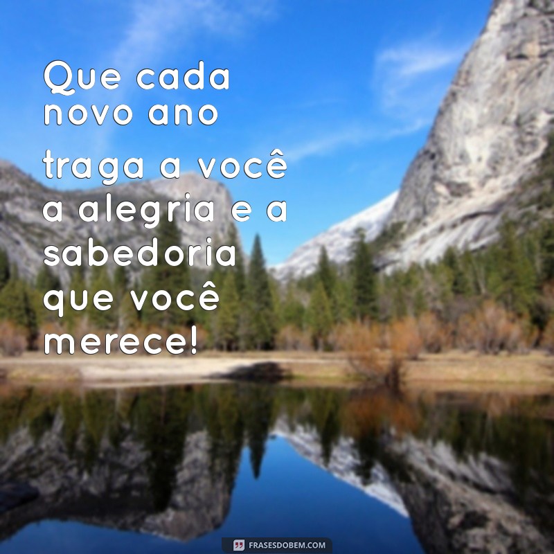 frases para quem tá completando ano Que cada novo ano traga a você a alegria e a sabedoria que você merece!