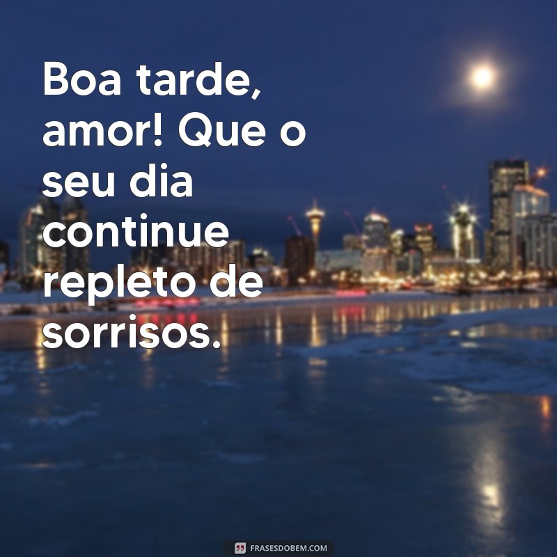 boa tarde, amor Boa tarde, amor! Que o seu dia continue repleto de sorrisos.