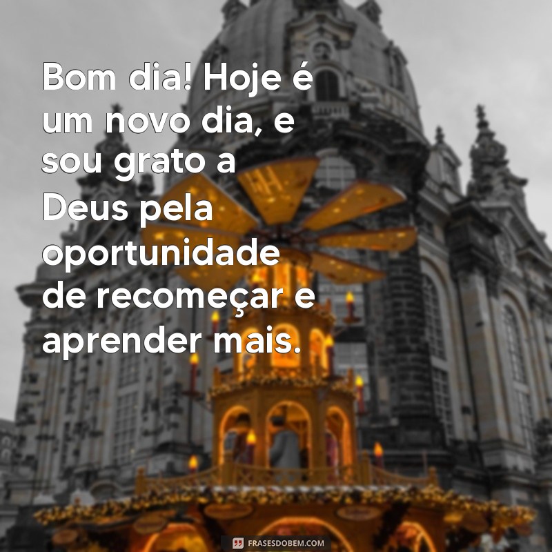 mensagem de bom dia de gratidão a deus Bom dia! Hoje é um novo dia, e sou grato a Deus pela oportunidade de recomeçar e aprender mais.