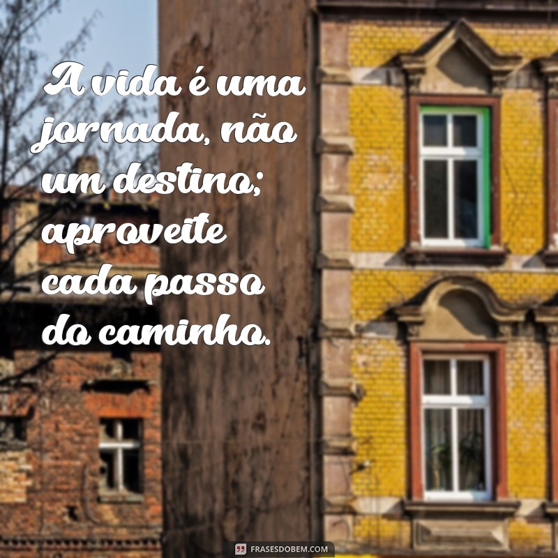 frases motivacionais vida A vida é uma jornada, não um destino; aproveite cada passo do caminho.