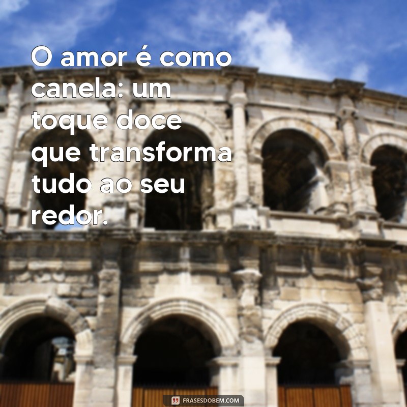 frases da canela O amor é como canela: um toque doce que transforma tudo ao seu redor.