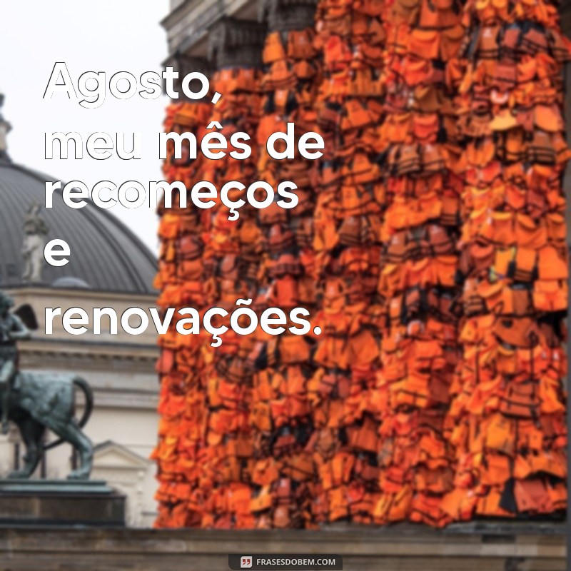 agosto meu mes Agosto, meu mês de recomeços e renovações.