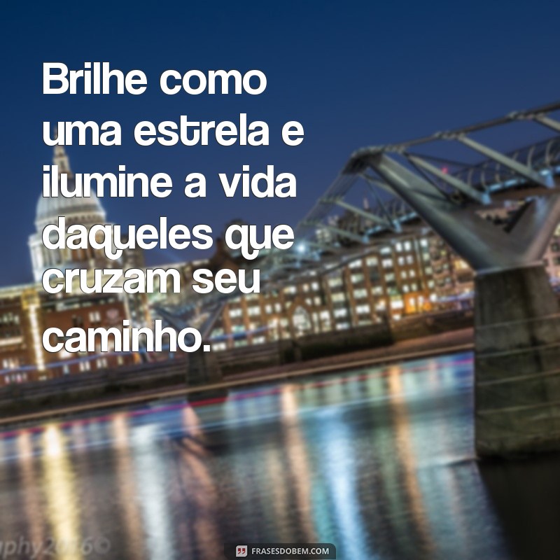 frases brilhando em vida Brilhe como uma estrela e ilumine a vida daqueles que cruzam seu caminho.