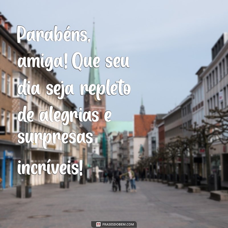 parabéns amigas Parabéns, amiga! Que seu dia seja repleto de alegrias e surpresas incríveis!