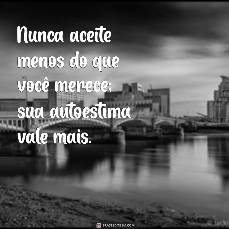 nao aceite menos do que vc merece Nunca aceite menos do que você merece; sua autoestima vale mais.