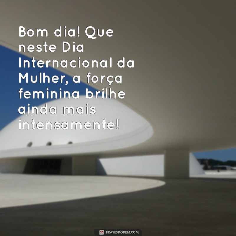 bom dia dia internacional da mulher Bom dia! Que neste Dia Internacional da Mulher, a força feminina brilhe ainda mais intensamente!