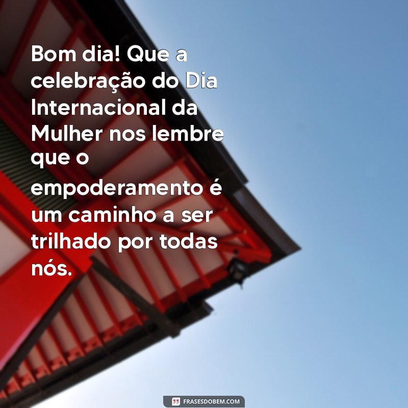 Bom Dia: Celebre o Dia Internacional da Mulher com Inspiração e Empoderamento 