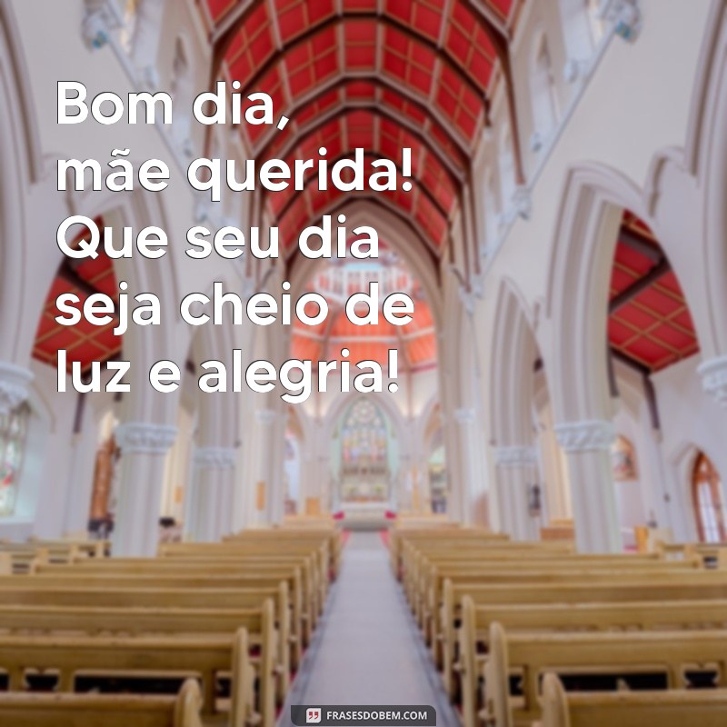 bom dia mae querida Bom dia, mãe querida! Que seu dia seja cheio de luz e alegria!