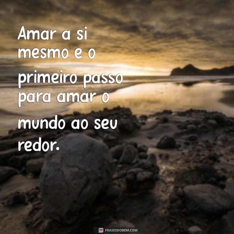 frases de amar a si mesmo Amar a si mesmo é o primeiro passo para amar o mundo ao seu redor.