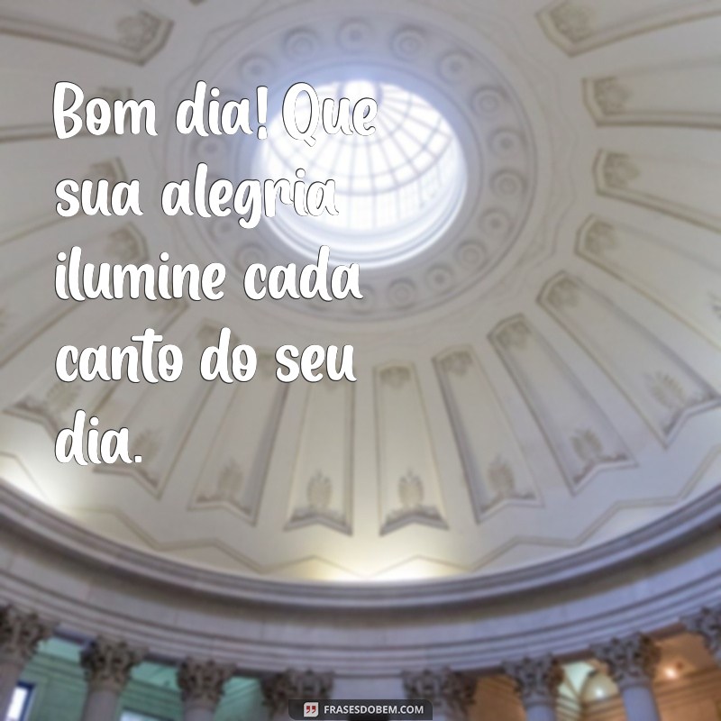 bom dia feliz pela vida Bom dia! Que sua alegria ilumine cada canto do seu dia.