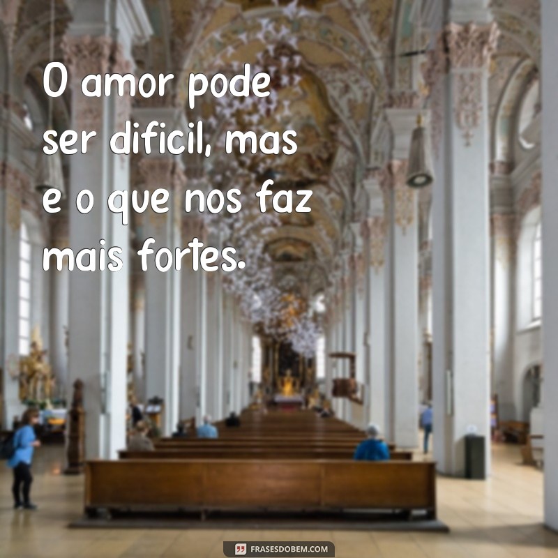 frases amor dificil O amor pode ser difícil, mas é o que nos faz mais fortes.