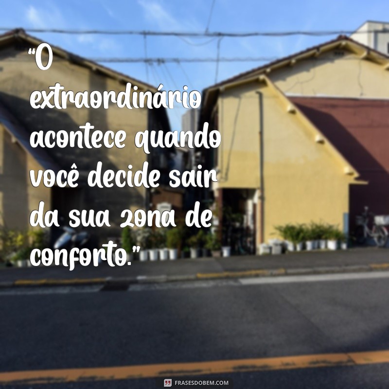 mensagem extraordinária “O extraordinário acontece quando você decide sair da sua zona de conforto.”