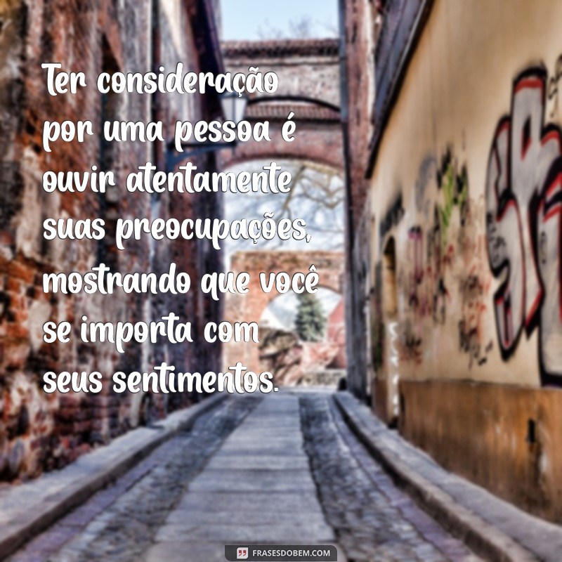 o que é ter consideração por uma pessoa Ter consideração por uma pessoa é ouvir atentamente suas preocupações, mostrando que você se importa com seus sentimentos.