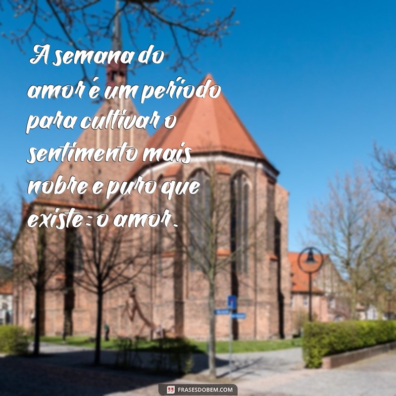 frases quem cultiva a semana do amor A semana do amor é um período para cultivar o sentimento mais nobre e puro que existe: o amor.