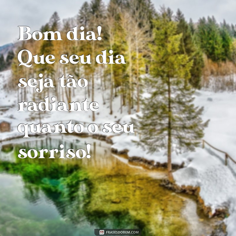 mensagem de bom dia alegres Bom dia! Que seu dia seja tão radiante quanto o seu sorriso!