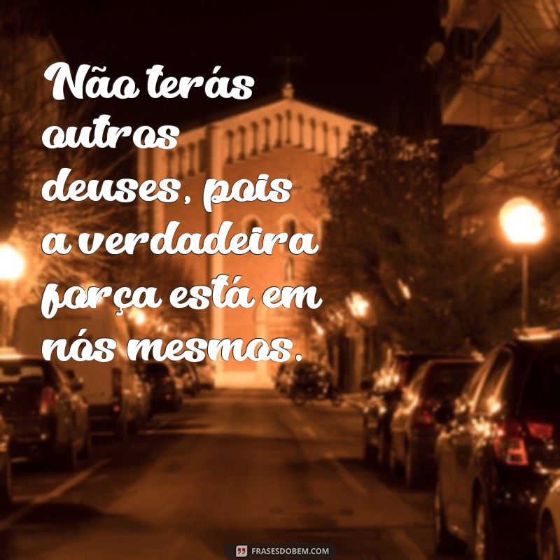 não terás outros deuses diante de mim Não terás outros deuses, pois a verdadeira força está em nós mesmos.