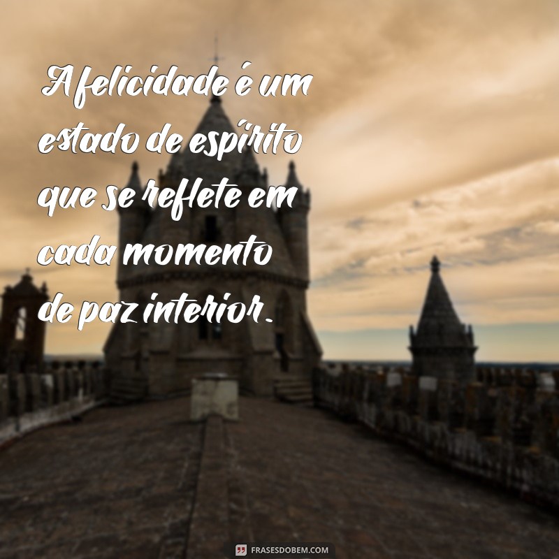 frases sobre estar de bem com a vida A felicidade é um estado de espírito que se reflete em cada momento de paz interior.