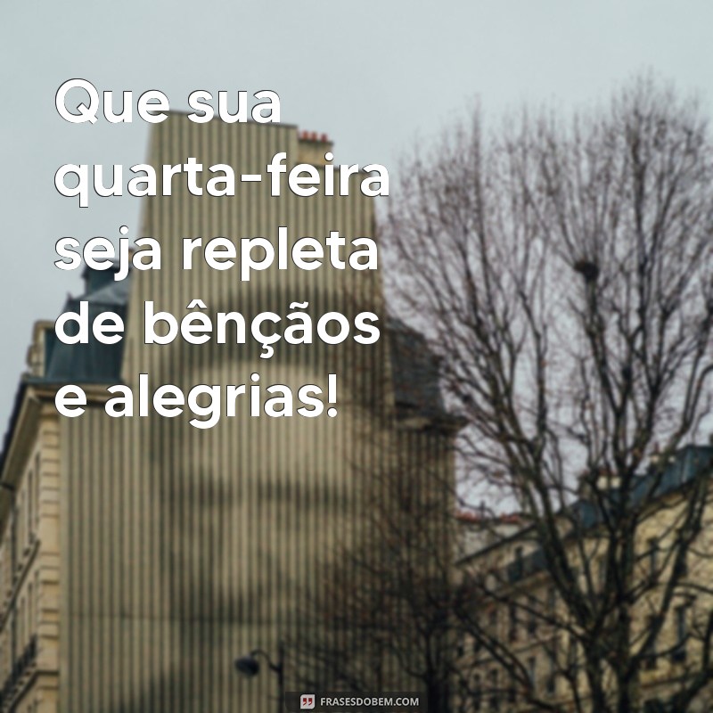 quarta-feira abençoada Que sua quarta-feira seja repleta de bênçãos e alegrias!