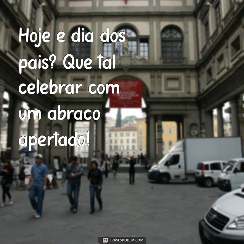 hoje é dia dos pais? Hoje é dia dos pais? Que tal celebrar com um abraço apertado!