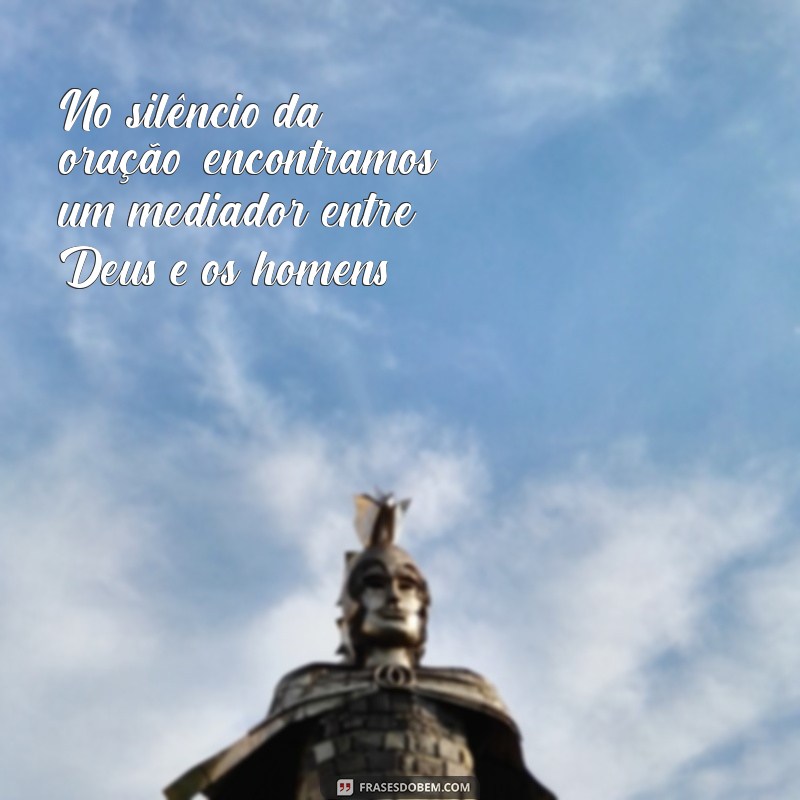 mediador entre deus e os homens No silêncio da oração, encontramos um mediador entre Deus e os homens.