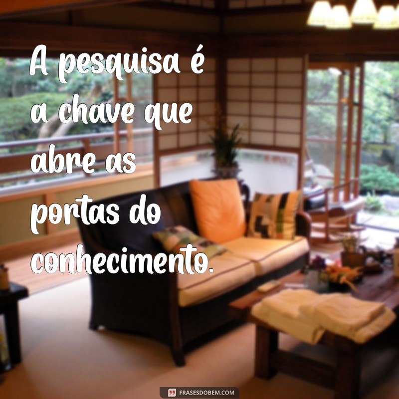 frases sobre pesquisa A pesquisa é a chave que abre as portas do conhecimento.